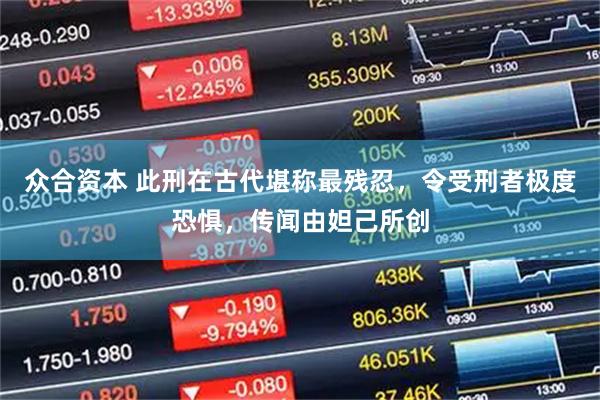 众合资本 此刑在古代堪称最残忍，令受刑者极度恐惧，传闻由妲己所创