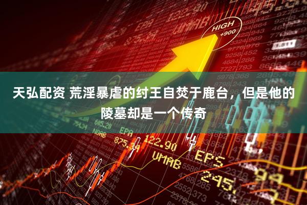 天弘配资 荒淫暴虐的纣王自焚于鹿台，但是他的陵墓却是一个传奇