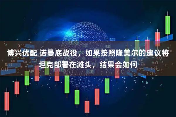 博兴优配 诺曼底战役，如果按照隆美尔的建议将坦克部署在滩头，结果会如何