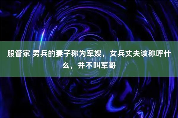 股管家 男兵的妻子称为军嫂，女兵丈夫该称呼什么，并不叫军哥