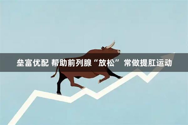 垒富优配 帮助前列腺“放松” 常做提肛运动