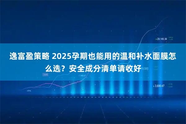 逸富盈策略 2025孕期也能用的温和补水面膜怎么选？安全成分清单请收好