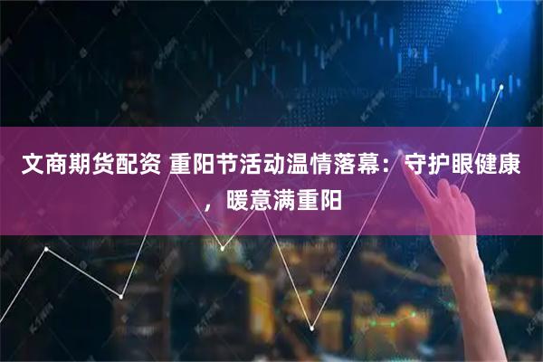 文商期货配资 重阳节活动温情落幕：守护眼健康，暖意满重阳