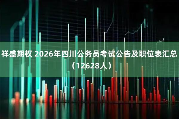 祥盛期权 2026年四川公务员考试公告及职位表汇总（12628人）