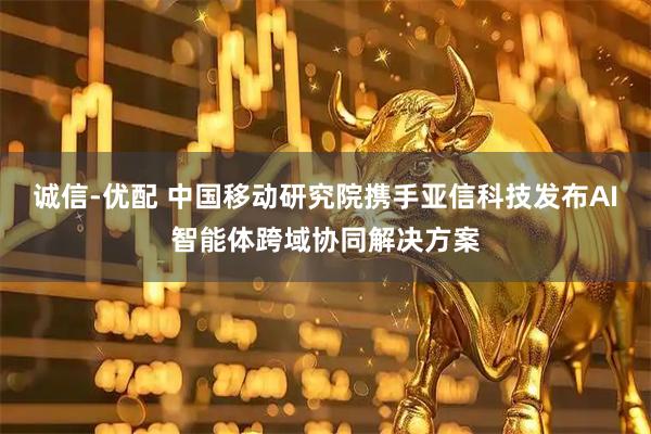 诚信-优配 中国移动研究院携手亚信科技发布AI智能体跨域协同解决方案