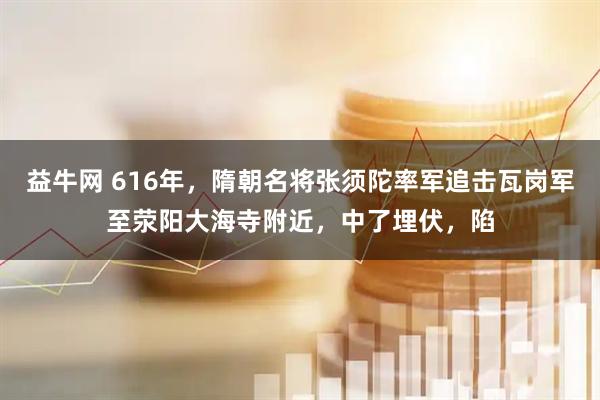 益牛网 616年，隋朝名将张须陀率军追击瓦岗军至荥阳大海寺附近，中了埋伏，陷