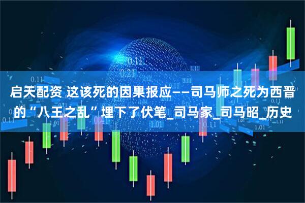 启天配资 这该死的因果报应——司马师之死为西晋的“八王之乱”埋下了伏笔_司马家_司马昭_历史