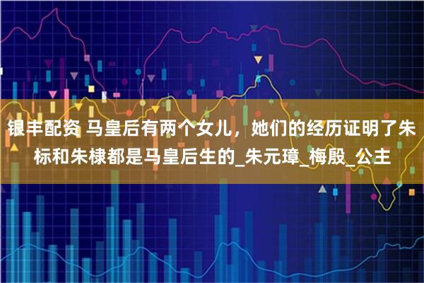 银丰配资 马皇后有两个女儿，她们的经历证明了朱标和朱棣都是马皇后生的_朱元璋_梅殷_公主