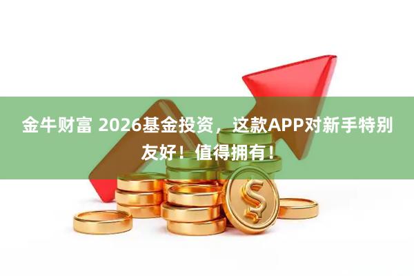 金牛财富 2026基金投资，这款APP对新手特别友好！值得拥有！