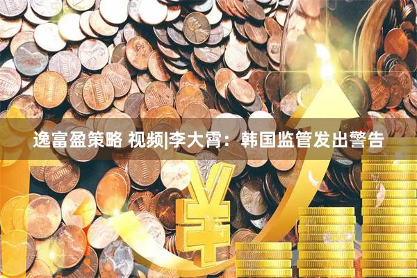 逸富盈策略 视频|李大霄：韩国监管发出警告