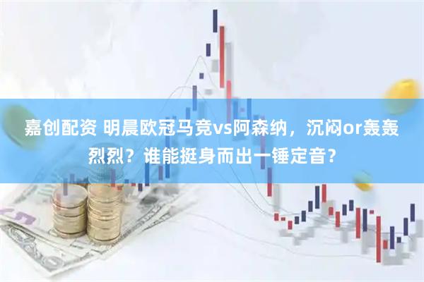 嘉创配资 明晨欧冠马竞vs阿森纳，沉闷or轰轰烈烈？谁能挺身而出一锤定音？