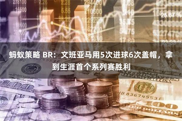 蚂蚁策略 BR：文班亚马用5次进球6次盖帽，拿到生涯首个系列赛胜利