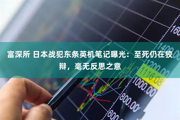 富深所 日本战犯东条英机笔记曝光：至死仍在狡辩，毫无反思之意