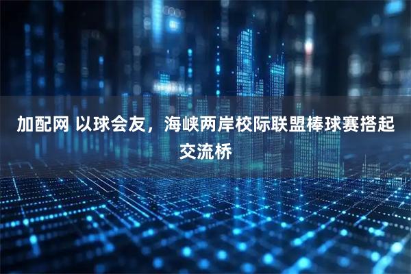 加配网 以球会友，海峡两岸校际联盟棒球赛搭起交流桥