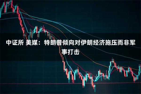 中证所 美媒：特朗普倾向对伊朗经济施压而非军事打击