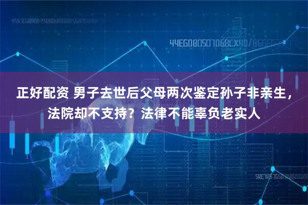 正好配资 男子去世后父母两次鉴定孙子非亲生，法院却不支持？法律不能辜负老实人