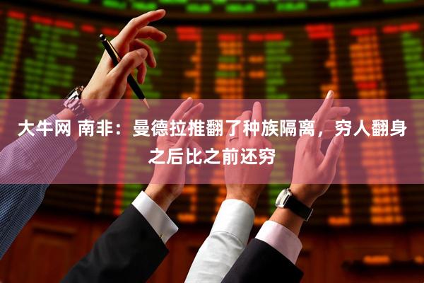 大牛网 南非：曼德拉推翻了种族隔离，穷人翻身之后比之前还穷